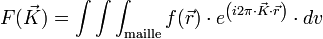 F(\vec{K}) = \int \int \int_{\rm maille} f(\vec{r}) \cdot eˆ{ \left ( i 2 \pi \cdot \vec{K} \cdot \vec{r}\right )} \cdot dv