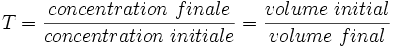 T = \frac{concentration\ finale}{concentration\ initiale}= \frac{volume\ initial}{volume\ final}