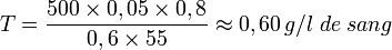 T=\frac{500 \times 0,05 \times 0,8}{0,6 \times 55} \approx 0,60\,g/l\;de\;sang